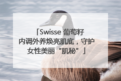 Swisse 葡萄籽内调外养焕亮肌底，守护女性美丽“肌秘”