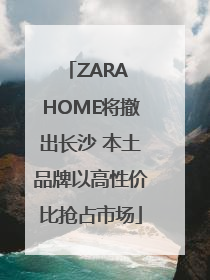 ZARA HOME将撤出长沙 本土品牌以高性价比抢占市场